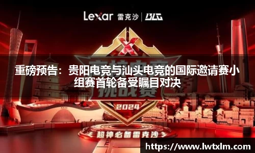 重磅预告：贵阳电竞与汕头电竞的国际邀请赛小组赛首轮备受瞩目对决