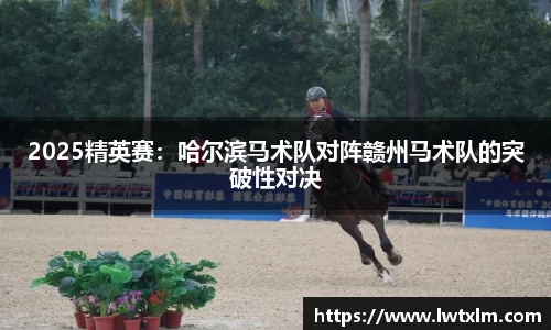 2025精英赛：哈尔滨马术队对阵赣州马术队的突破性对决