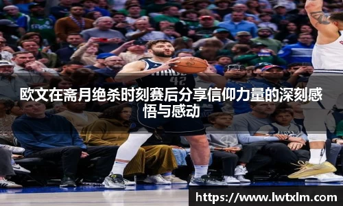 欧文在斋月绝杀时刻赛后分享信仰力量的深刻感悟与感动