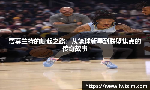 贾莫兰特的崛起之路：从篮球新星到联盟焦点的传奇故事