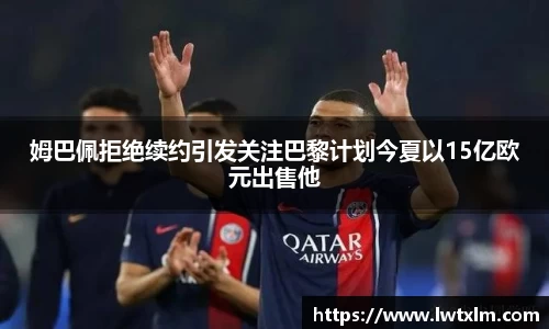姆巴佩拒绝续约引发关注巴黎计划今夏以15亿欧元出售他
