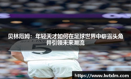 贝林厄姆：年轻天才如何在足球世界中崭露头角并引领未来潮流