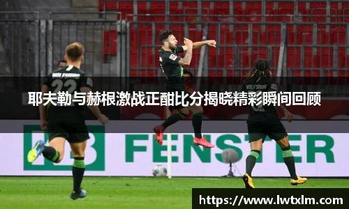 耶夫勒与赫根激战正酣比分揭晓精彩瞬间回顾