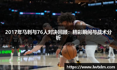 2017年马刺与76人对决回顾：精彩瞬间与战术分析