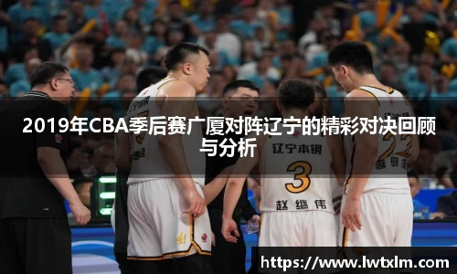 2019年CBA季后赛广厦对阵辽宁的精彩对决回顾与分析