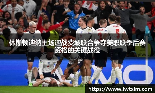 休斯顿迪纳主场迎战费城联合争夺美职联季后赛资格的关键战役
